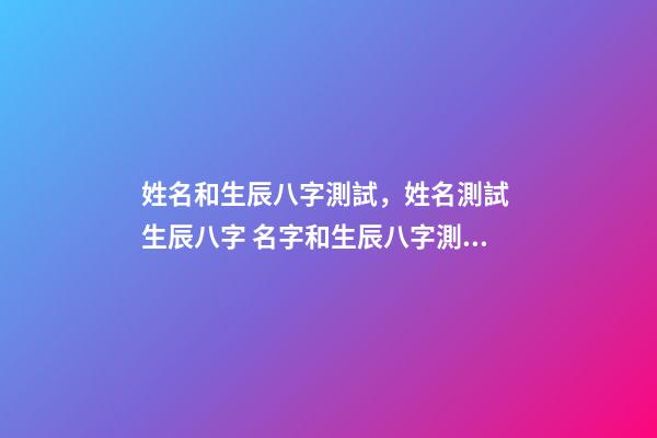 姓名和生辰八字測試，姓名測試 生辰八字 名字和生辰八字測試，名字生辰八字測試打分-第1張-觀點-玄機派